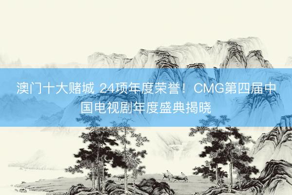 澳门十大赌城 24项年度荣誉！CMG第四届中国电视剧年度盛典揭晓