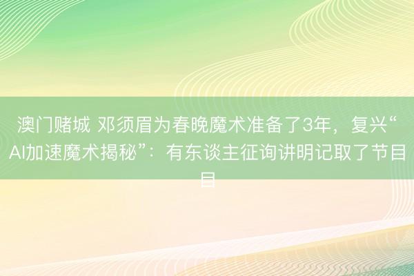 澳门赌城 邓须眉为春晚魔术准备了3年，复兴“AI加速魔术揭秘”：有东谈主征询讲明记取了节目