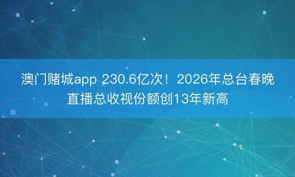 澳门赌城app 230.6亿次!2026年总台春晚直播总收视份额创13年新高