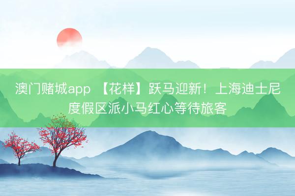 澳门赌城app 【花样】跃马迎新！上海迪士尼度假区派小马红心等待旅客