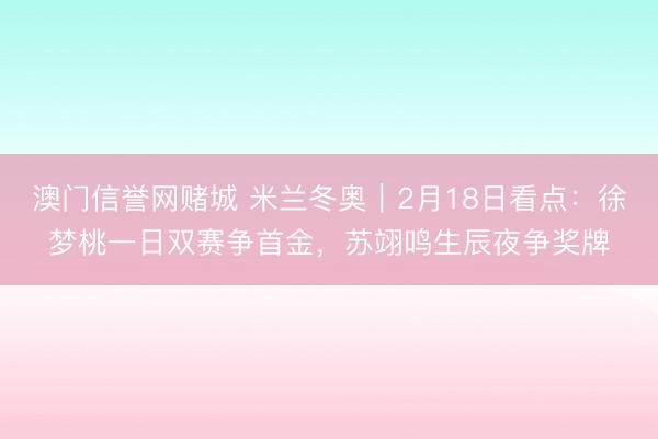 澳门信誉网赌城 米兰冬奥｜2月18日看点：徐梦桃一日双赛争首金，苏翊鸣生辰夜争奖牌