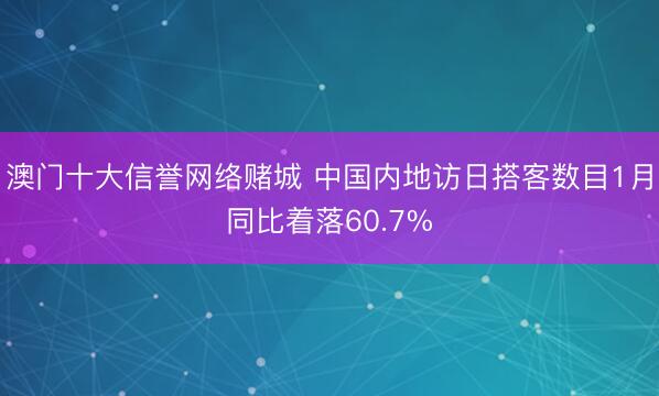 澳门十大信誉网络赌城 中国内地访日搭客数目1月同比着落60.7%