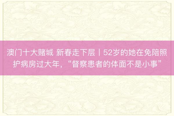 澳门十大赌城 新春走下层丨52岁的她在免陪照护病房过大年，“督察患者的体面不是小事”