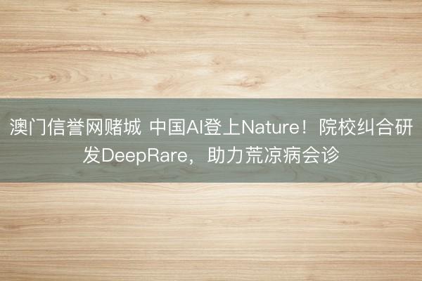 澳门信誉网赌城 中国AI登上Nature！院校纠合研发DeepRare，助力荒凉病会诊