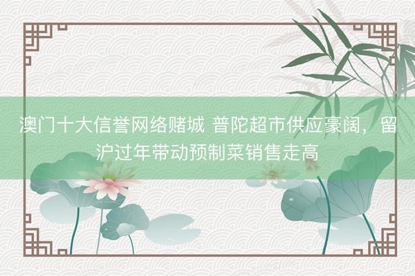 澳门十大信誉网络赌城 普陀超市供应豪阔，留沪过年带动预制菜销售走高