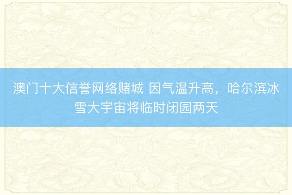 澳门十大信誉网络赌城 因气温升高，哈尔滨冰雪大宇宙将临时闭园两天