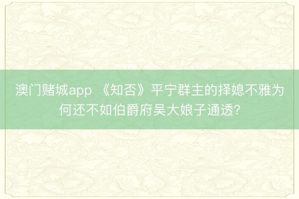 澳门赌城app 《知否》平宁群主的择媳不雅为何还不如伯爵府吴大娘子通透?