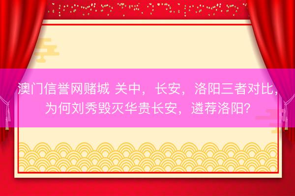 澳门信誉网赌城 关中,长安,洛阳三者对比,为何刘秀毁灭华贵长安,遴荐洛阳?