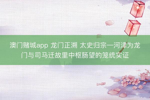 澳门赌城app 龙门正溯 太史归宗—河津为龙门与司马迁故里中枢肠望的笼统实证