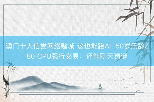 澳门十大信誉网络赌城 这也能跑AI! 50岁乐龄Z80 CPU强行交易:还能聊天猜谜