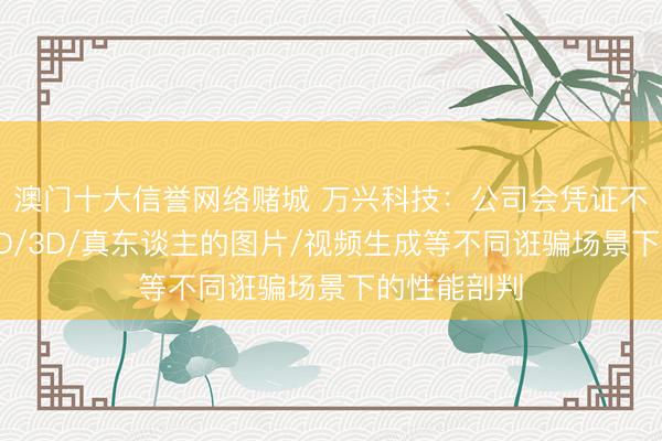 澳门十大信誉网络赌城 万兴科技：公司会凭证不同模子在2D/3D/真东谈主的图片/视频生成等不同诳骗场景下的性能剖判