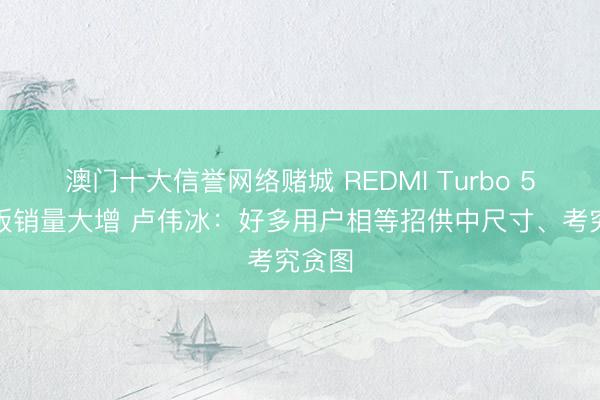 澳门十大信誉网络赌城 REDMI Turbo 5秩序版销量大增 卢伟冰：好多用户相等招供中尺寸、考究贪图