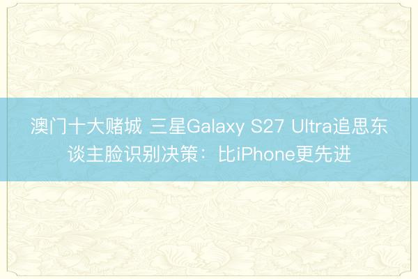 澳门十大赌城 三星Galaxy S27 Ultra追思东谈主脸识别决策：比iPhone更先进