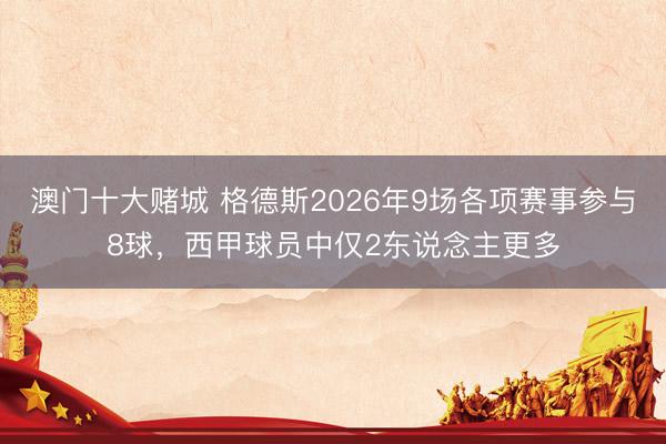 澳门十大赌城 格德斯2026年9场各项赛事参与8球,西甲球员中仅2东说念主更多