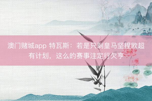 澳门赌城app 特瓦斯:若是只剩皇马坚捏欧超有计划,这么的赛事注定行欠亨