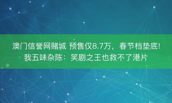 澳门信誉网赌城 预售仅8.7万，春节档垫底!我五味杂陈：笑剧之王也救不了港片