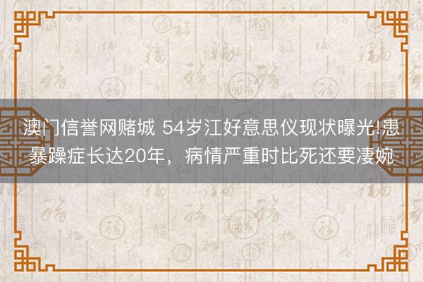 澳门信誉网赌城 54岁江好意思仪现状曝光!患暴躁症长达20年，病情严重时比死还要凄婉