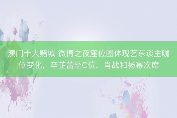 澳门十大赌城 微博之夜座位图体现艺东谈主咖位变化，辛芷蕾坐C位，肖战和杨幂次席
