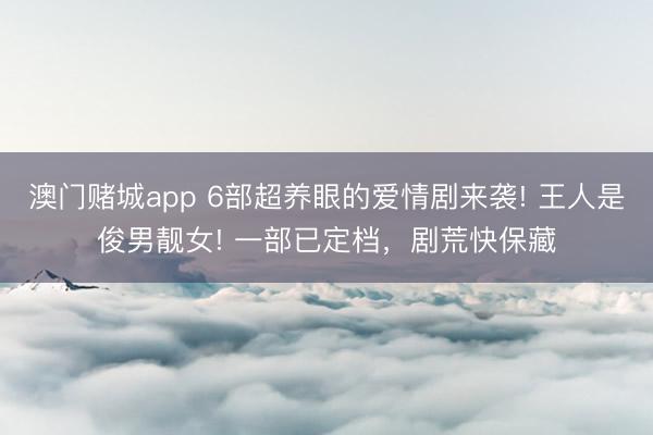 澳门赌城app 6部超养眼的爱情剧来袭! 王人是俊男靓女! 一部已定档,剧荒快保藏