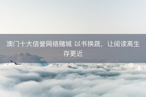 澳门十大信誉网络赌城 以书换蔬，让阅读离生存更近