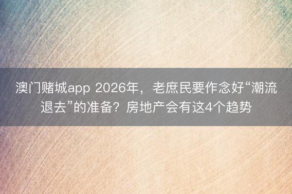 澳门赌城app 2026年，老庶民要作念好“潮流退去”的准备？房地产会有这4个趋势
