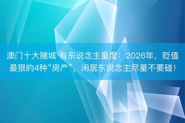 澳门十大赌城 有东说念主量度：2026年，贬值最狠的4种“房产”，闲居东说念主尽量不要碰！
