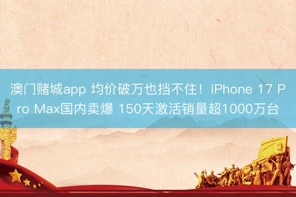 澳门赌城app 均价破万也挡不住！iPhone 17 Pro Max国内卖爆 150天激活销量超1000万台