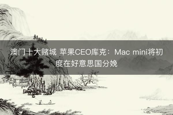 澳门十大赌城 苹果CEO库克：Mac mini将初度在好意思国分娩
