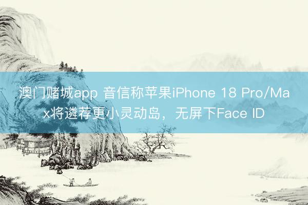 澳门赌城app 音信称苹果iPhone 18 Pro/Max将遴荐更小灵动岛,无屏下Face ID