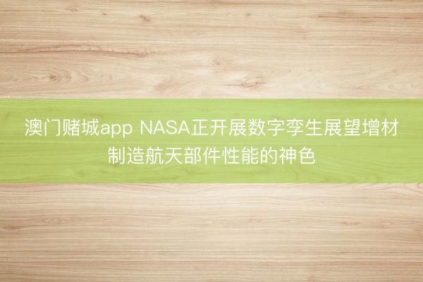 澳门赌城app NASA正开展数字孪生展望增材制造航天部件性能的神色