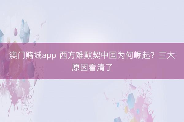 澳门赌城app 西方难默契中国为何崛起？三大原因看清了