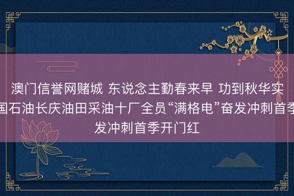澳门信誉网赌城 东说念主勤春来早 功到秋华实——中国石油长庆油田采油十厂全员“满格电”奋发冲刺首季开门红
