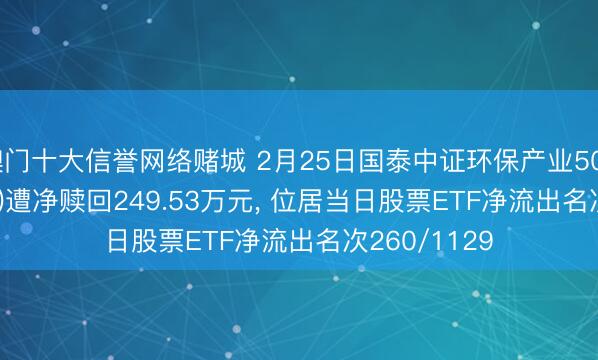 澳门十大信誉网络赌城 2月25日国泰中证环保产业50ETF(159861)遭净赎回249.53万元， 位居当日股票ETF净流出名次260/1129