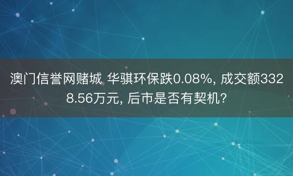 澳门信誉网赌城 华骐环保跌0.08%， 成交额3328.56万元， 后市是否有契机?