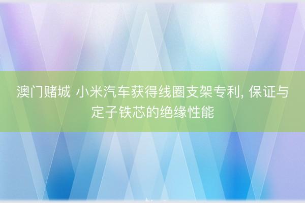 澳门赌城 小米汽车获得线圈支架专利， 保证与定子铁芯的绝缘性能