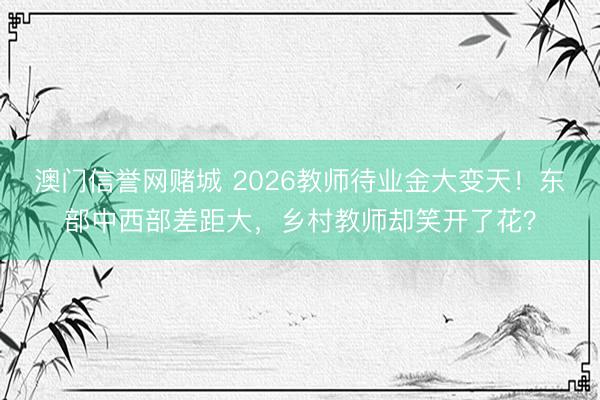 澳门信誉网赌城 2026教师待业金大变天！东部中西部差距大，乡村教师却笑开了花？