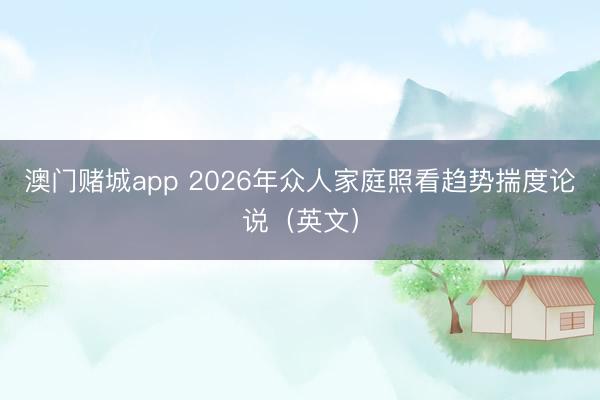 澳门赌城app 2026年众人家庭照看趋势揣度论说(英文)