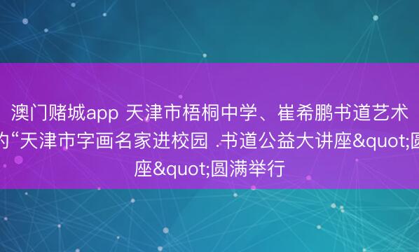 澳门赌城app 天津市梧桐中学、崔希鹏书道艺术馆专揽的“天津市字画名家进校园 .书道公益大讲座"圆满举行
