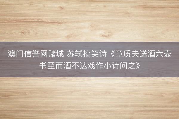 澳门信誉网赌城 苏轼搞笑诗《章质夫送酒六壶书至而酒不达戏作小诗问之》