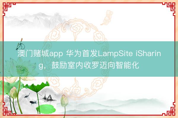 澳门赌城app 华为首发LampSite iSharing，鼓励室内收罗迈向智能化