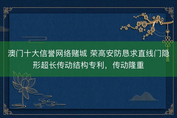 澳门十大信誉网络赌城 荣高安防恳求直线门隐形超长传动结构专利，传动隆重