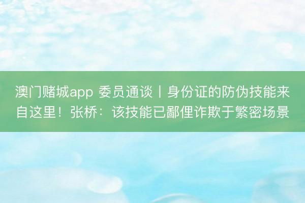 澳门赌城app 委员通谈丨身份证的防伪技能来自这里!张桥:该技能已鄙俚诈欺于繁密场景