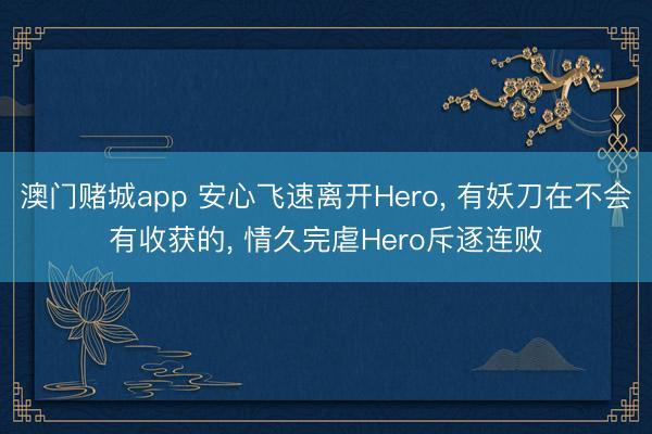 澳门赌城app 安心飞速离开Hero， 有妖刀在不会有收获的， 情久完虐Hero斥逐连败